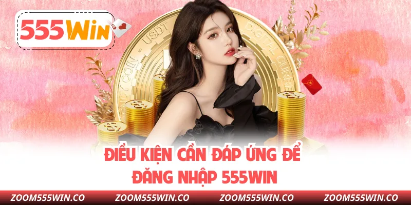 Điều Kiện Cần Đáp Ứng Để Đăng Nhập 555WIN