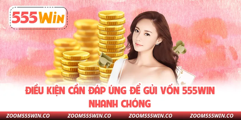 Điều Kiện Cần Đáp Ứng Để Gửi Vốn 555WIN Nhanh Chóng