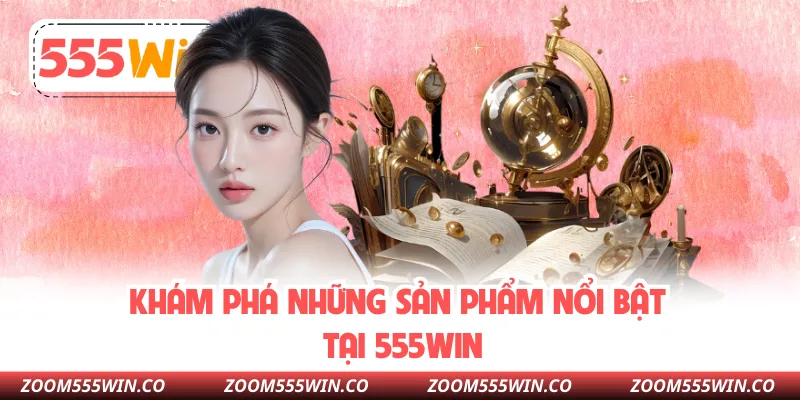 Khám Phá Những Sản Phẩm Nổi Bật Tại 555WIN