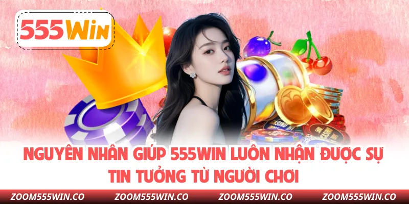 Nguyên Nhân Giúp 555WIN Luôn Nhận Được Sự Tin Tưởng Từ Người Chơi