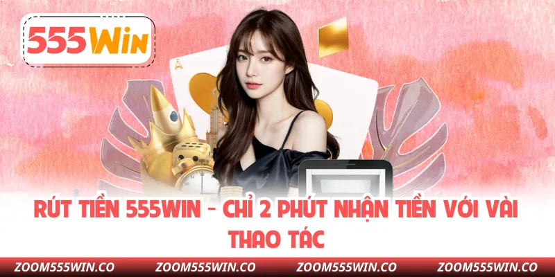 Rút Tiền 555WIN - Chỉ 2 Phút Nhận Tiền Với Vài Thao Tác