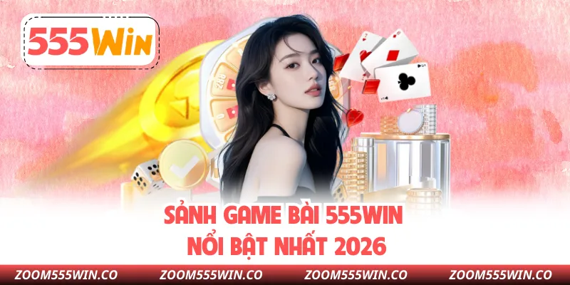 Sảnh Game Bài 555win Nổi Bật Nhất 2026